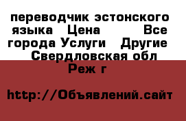 переводчик эстонского языка › Цена ­ 400 - Все города Услуги » Другие   . Свердловская обл.,Реж г.